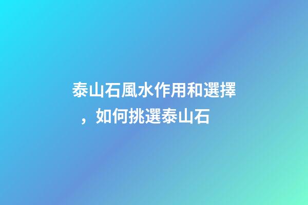 泰山石風水作用和選擇，如何挑選泰山石